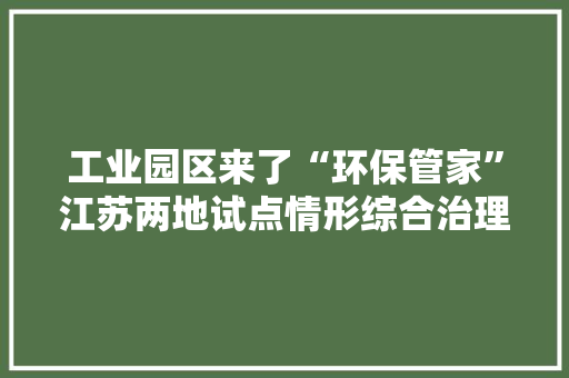 工业园区来了“环保管家”江苏两地试点情形综合治理托管做事模式