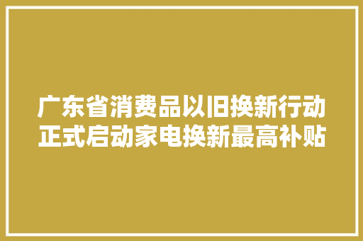 广东省消费品以旧换新行动正式启动家电换新最高补贴两千