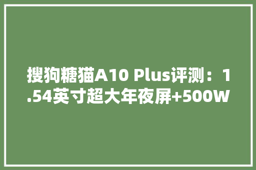 搜狗糖猫A10 Plus评测：1.54英寸超大年夜屏+500W摄像头 专业级儿童电话手表
