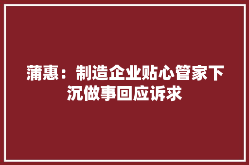 蒲惠：制造企业贴心管家下沉做事回应诉求