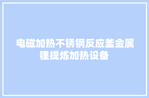 电磁加热不锈钢反应釜金属锂提炼加热设备