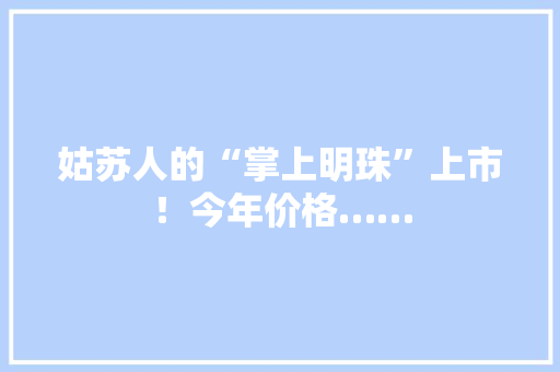姑苏人的“掌上明珠”上市！今年价格……