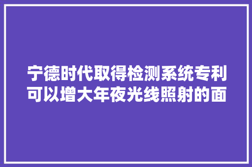 宁德时代取得检测系统专利可以增大年夜光线照射的面积 宁德时代取得检测系统专利可以增大年夜光线照射的面积 互联通信