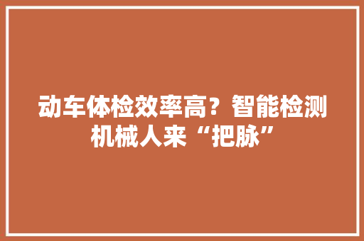 动车体检效率高？智能检测机械人来“把脉” 动车体检效率高？智能检测机械人来“把脉” 人工智能