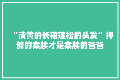 “淡黄的长裙蓬松的头发”押韵的案牍才是案牍的爸爸 “淡黄的长裙蓬松的头发”押韵的案牍才是案牍的爸爸 互联通信