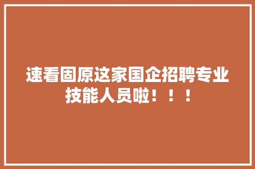 速看固原这家国企招聘专业技能人员啦！！！ 速看固原这家国企招聘专业技能人员啦！！！ 互联通信