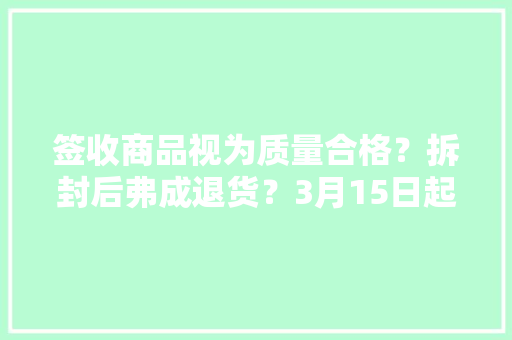 签收商品视为质量合格？拆封后弗成退货？3月15日起收集消费轇轕这样处理 签收商品视为质量合格？拆封后弗成退货？3月15日起收集消费轇轕这样处理 智能科技