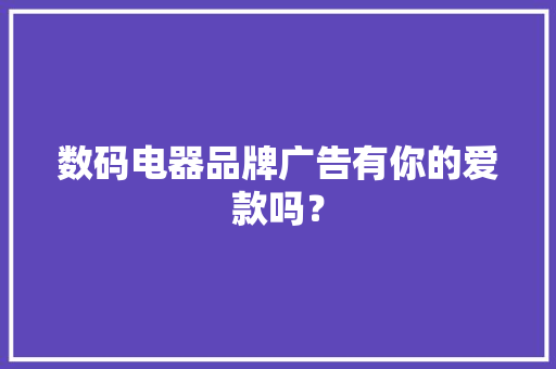 数码电器品牌广告有你的爱款吗？ 数码电器品牌广告有你的爱款吗？ 智能科技