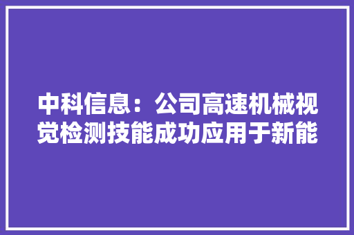 中科信息：公司高速机械视觉检测技能成功应用于新能源电池、汽车玻璃等制造业的高速连续分娩场景 中科信息：公司高速机械视觉检测技能成功应用于新能源电池、汽车玻璃等制造业的高速连续分娩场景 人工智能