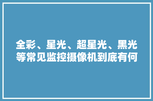 全彩、星光、超星光、黑光等常见监控摄像机到底有何不合？