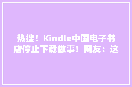 热搜！Kindle中国电子书店停止下载做事！网友：这下真的只能盖泡面了