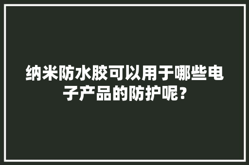 纳米防水胶可以用于哪些电子产品的防护呢？