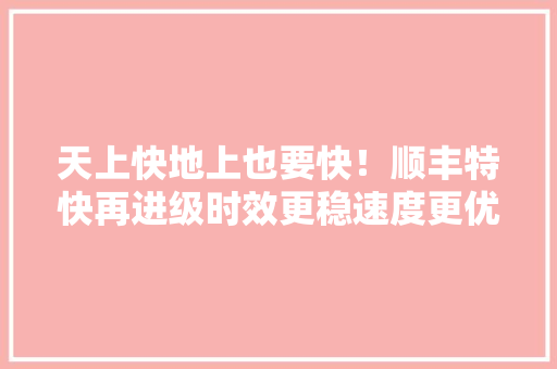 天上快地上也要快！顺丰特快再进级时效更稳速度更优