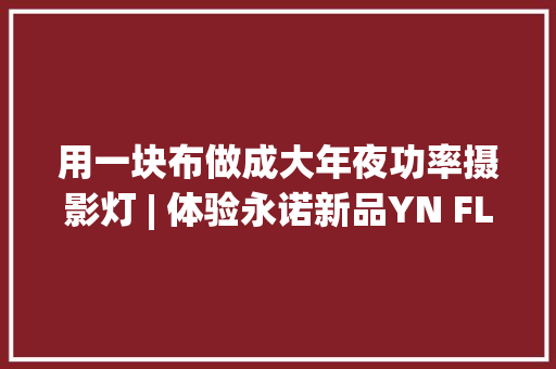 用一块布做成大年夜功率摄影灯 | 体验永诺新品YN FLEX180W柔性折叠布灯