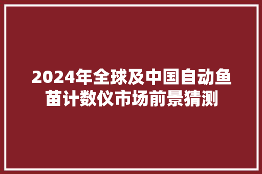 2024年全球及中国自动鱼苗计数仪市场前景猜测