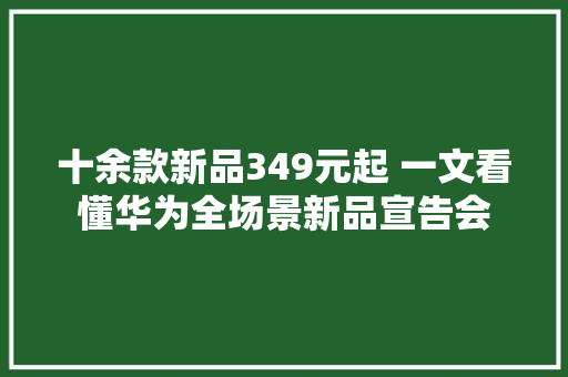 十余款新品349元起 一文看懂华为全场景新品宣告会