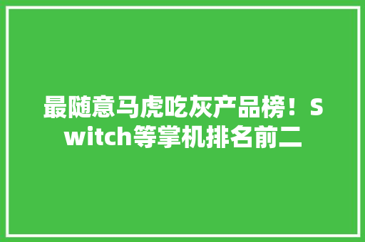 最随意马虎吃灰产品榜！Switch等掌机排名前二 最随意马虎吃灰产品榜！Switch等掌机排名前二 智能家居