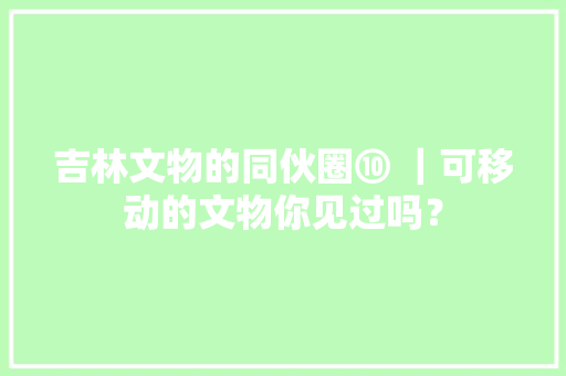 吉林文物的同伙圈⑩ ｜可移动的文物你见过吗？ 吉林文物的同伙圈⑩ ｜可移动的文物你见过吗？ 智能科技