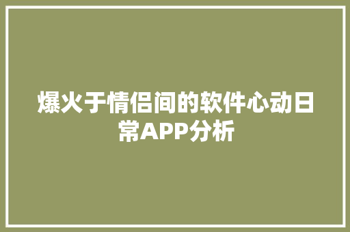 爆火于情侣间的软件心动日常APP分析 爆火于情侣间的软件心动日常APP分析 智能家居