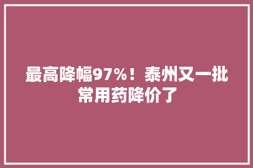 最高降幅97%！泰州又一批常用药降价了