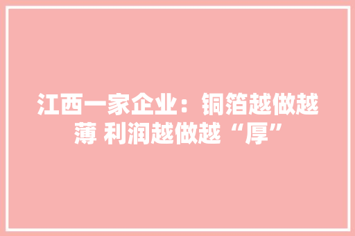 江西一家企业：铜箔越做越薄 利润越做越“厚” 江西一家企业：铜箔越做越薄 利润越做越“厚” 互联通信