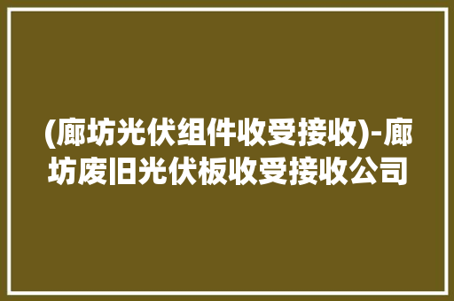 (廊坊光伏组件收受接收)-廊坊废旧光伏板收受接收公司 (廊坊光伏组件收受接收)-廊坊废旧光伏板收受接收公司 智能科技