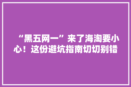 “黑五网一”来了海淘要小心！这份避坑指南切切别错过