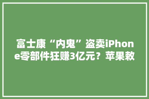 富士康“内鬼”盗卖iPhone零部件狂赚3亿元？苹果敕令彻查郭台铭回应了 富士康“内鬼”盗卖iPhone零部件狂赚3亿元？苹果敕令彻查郭台铭回应了 智能家居