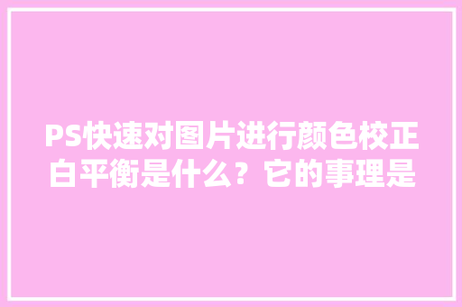 PS快速对图片进行颜色校正白平衡是什么？它的事理是什么？ PS快速对图片进行颜色校正白平衡是什么？它的事理是什么？ 互联通信