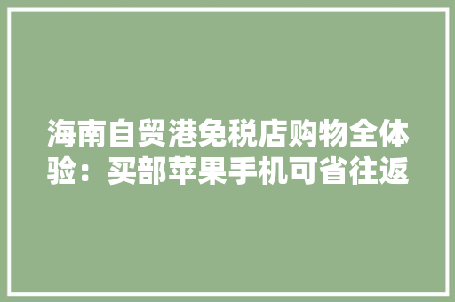 海南自贸港免税店购物全体验：买部苹果手机可省往返机票