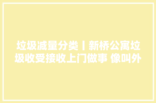 垃圾减量分类丨新桥公寓垃圾收受接收上门做事 像叫外卖一样方便 垃圾减量分类丨新桥公寓垃圾收受接收上门做事 像叫外卖一样方便 人工智能