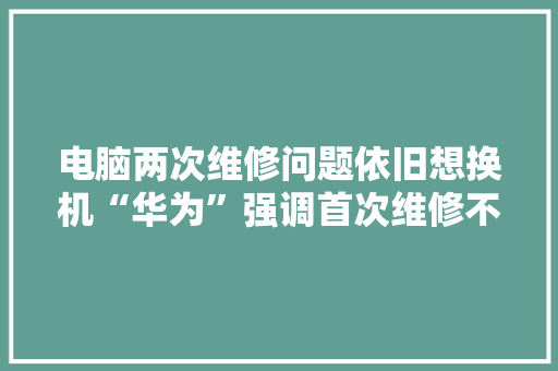 电脑两次维修问题依旧想换机“华为”强调首次维修不算？ 电脑两次维修问题依旧想换机“华为”强调首次维修不算？ 互联通信