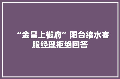 “金昌上樾府”阳台缩水客服经理拒绝回答