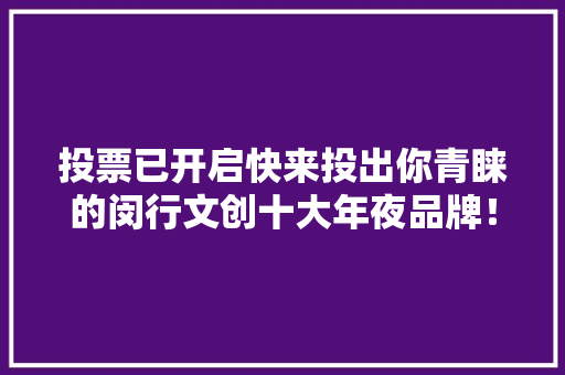 投票已开启快来投出你青睐的闵行文创十大年夜品牌！