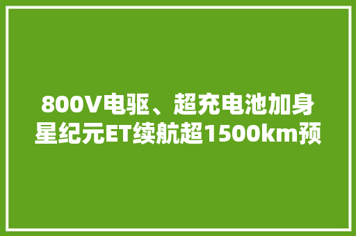 800V电驱、超充电池加身星纪元ET续航超1500km预售19.9万起