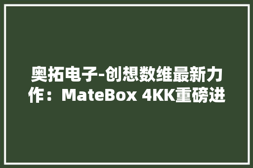 奥拓电子-创想数维最新力作：MateBox 4KK重磅进级轻松打造AI+XR虚拟直播间 奥拓电子-创想数维最新力作：MateBox 4KK重磅进级轻松打造AI+XR虚拟直播间 智能家居