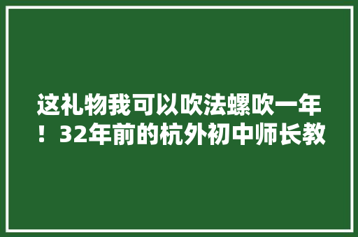 这礼物我可以吹法螺吹一年！32年前的杭外初中师长教师给我送了两块黉舍里最火的“慧饼” 这礼物我可以吹法螺吹一年！32年前的杭外初中师长教师给我送了两块黉舍里最火的“慧饼” 智能科技