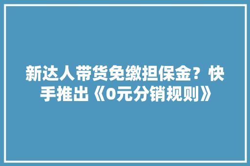新达人带货免缴担保金？快手推出《0元分销规则》