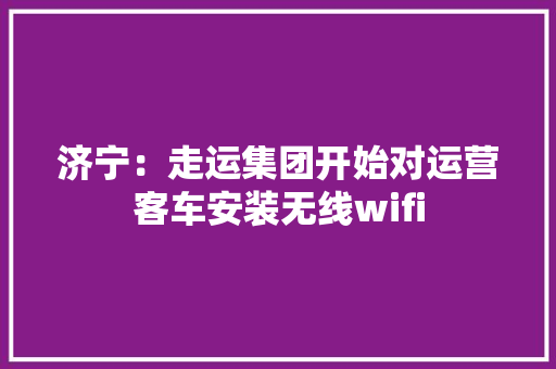 济宁：走运集团开始对运营客车安装无线wifi 济宁：走运集团开始对运营客车安装无线wifi 互联通信