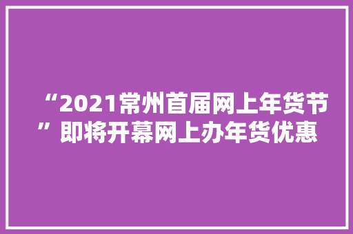“2021常州首届网上年货节”即将开幕网上办年货优惠低至6.6折