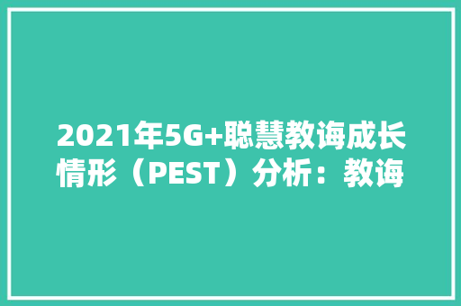 2021年5G+聪慧教诲成长情形（PEST）分析：教诲领域规模持续增长