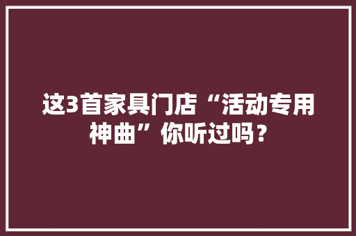 这3首家具门店“活动专用神曲”你听过吗？