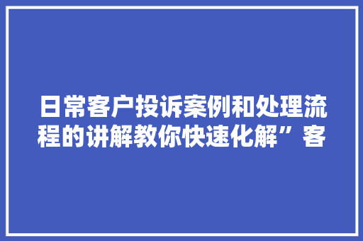 日常客户投诉案例和处理流程的讲解教你快速化解”客诉危机“！