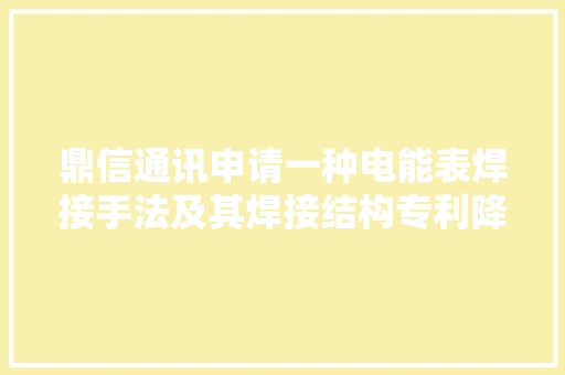 鼎信通讯申请一种电能表焊接手法及其焊接结构专利降低分娩难度并提高 PCB 靠得住性