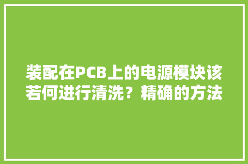 装配在PCB上的电源模块该若何进行清洗？精确的方法是这样