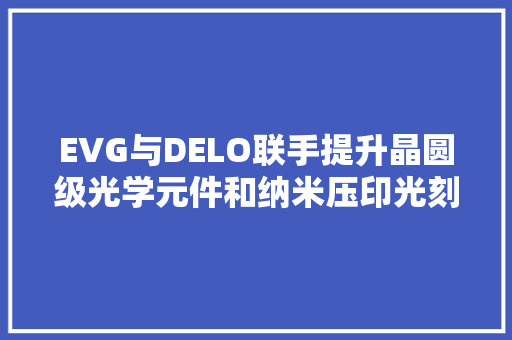 EVG与DELO联手提升晶圆级光学元件和纳米压印光刻技能