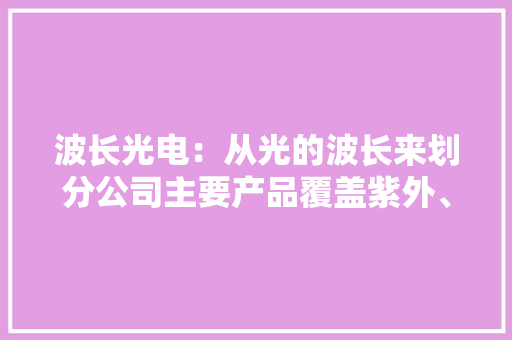 波长光电：从光的波长来划分公司主要产品覆盖紫外、可见光和红外的波长范围