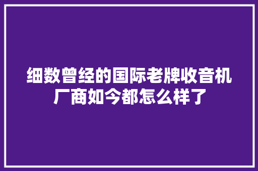 细数曾经的国际老牌收音机厂商如今都怎么样了