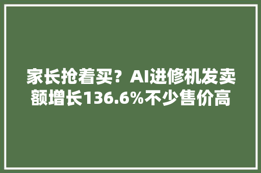 家长抢着买？AI进修机发卖额增长136.6%不少售价高于5000元