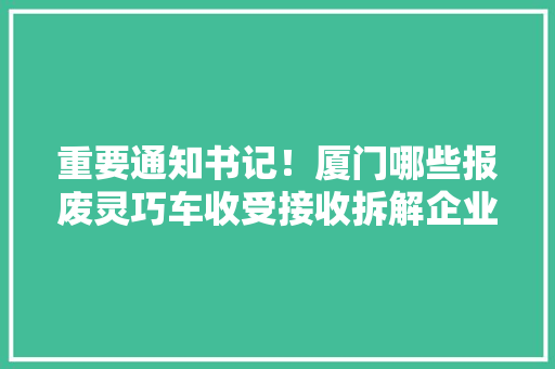 重要通知书记！厦门哪些报废灵巧车收受接收拆解企业有天资？看准这5家→